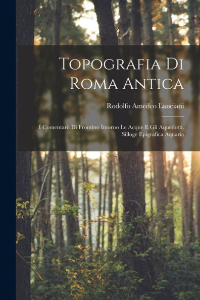 Topografia Di Roma Antica: I Comentarii Di Frontino Intorno Le Acque E Gli Aquedotti. Silloge Epigrafica Aquaria (Italian Edition)