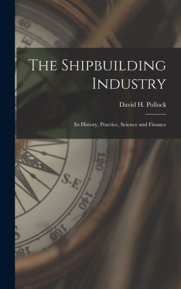 The Shipbuilding Industry: Its History, Practice, Science And Finance