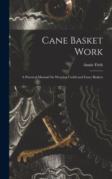 Cane Basket Work: A Practical Manual On Weaving Useful And Fancy Baskets