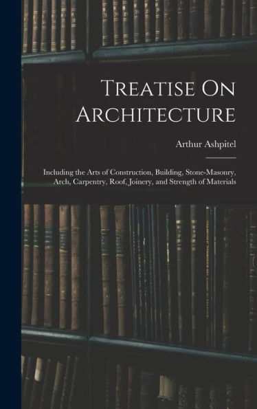 Treatise On Architecture: Including The Arts Of Construction, Building, Stone-Masonry, Arch, Carpentry, Roof, Joinery, And Strength Of Materials