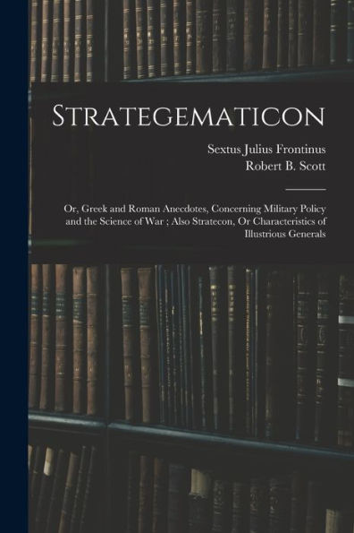 Strategematicon: Or, Greek And Roman Anecdotes, Concerning Military Policy And The Science Of War; Also Stratecon, Or Characteristics Of Illustrious Generals