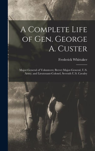 A Complete Life Of Gen. George A. Custer: Major-General Of Volunteers; Brevet Major-General, U.S. Army; And Lieutenant-Colonel, Seventh U.S. Cavalry