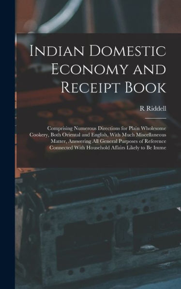 Indian Domestic Economy And Receipt Book: Comprising Numerous Directions For Plain Wholesome Cookery, Both Oriental And English, With Much ... With Household Affairs Likely To Be Imme