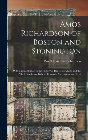 Amos Richardson Of Boston And Stonington: With A Contribution To The History Of His Descendants And The Allied Families Of Gilbert, Edwards, Yarrington, And Rust