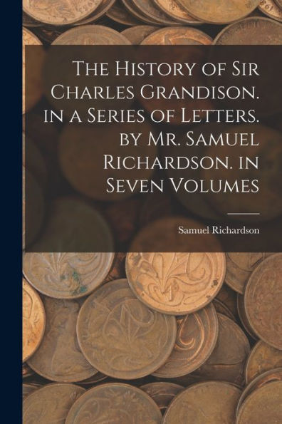 The History Of Sir Charles Grandison. In A Series Of Letters. By Mr. Samuel Richardson. In Seven Volumes