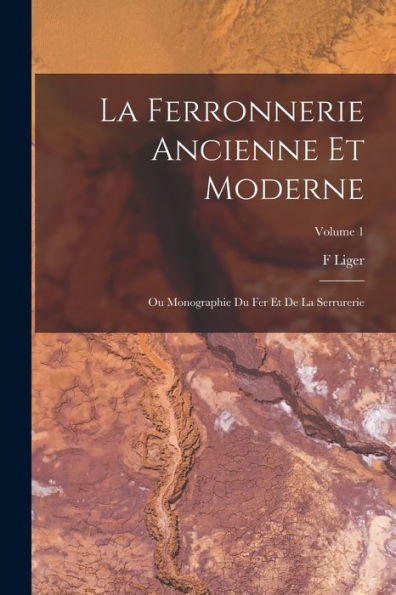 La Ferronnerie Ancienne Et Moderne: Ou Monographie Du Fer Et De La Serrurerie; Volume 1 (French Edition)