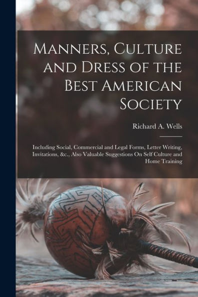 Manners, Culture And Dress Of The Best American Society: Including Social, Commercial And Legal Forms, Letter Writing, Invitations, &C., Also Valuable Suggestions On Self Culture And Home Training