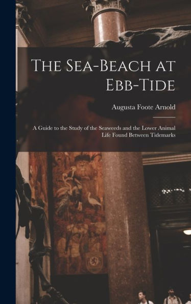 The Sea-Beach At Ebb-Tide: A Guide To The Study Of The Seaweeds And The Lower Animal Life Found Between Tidemarks