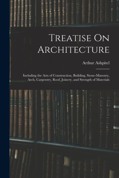 Treatise On Architecture: Including The Arts Of Construction, Building, Stone-Masonry, Arch, Carpentry, Roof, Joinery, And Strength Of Materials