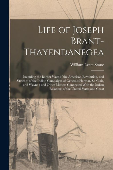 Life Of Joseph Brant-Thayendanegea: Including The Border Wars Of The American Revolution, And Sketches Of The Indian Campaigns Of Generals Harmar, St. ... Relations Of The United States And Great