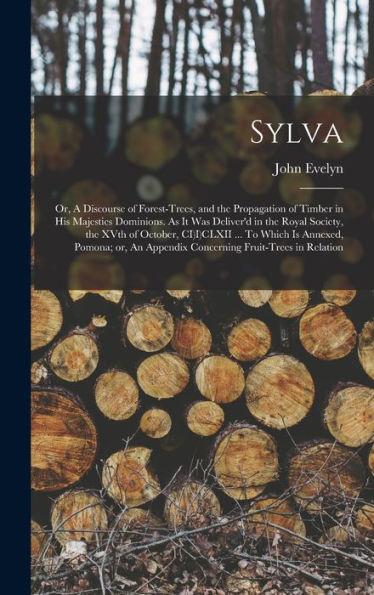 Sylva; Or, A Discourse Of Forest-Trees, And The Propagation Of Timber In His Majesties Dominions. As It Was Deliver'D In The Royal Society, The Xvth ... Appendix Concerning Fruit-Trees In Relation