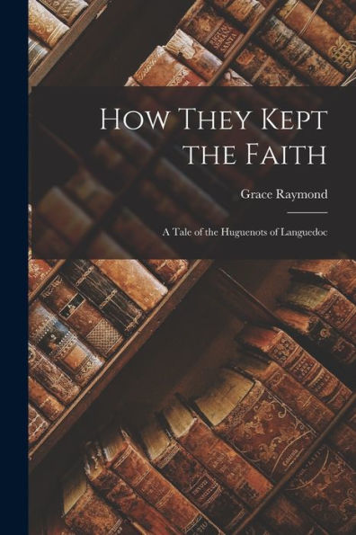 How They Kept The Faith: A Tale Of The Huguenots Of Languedoc