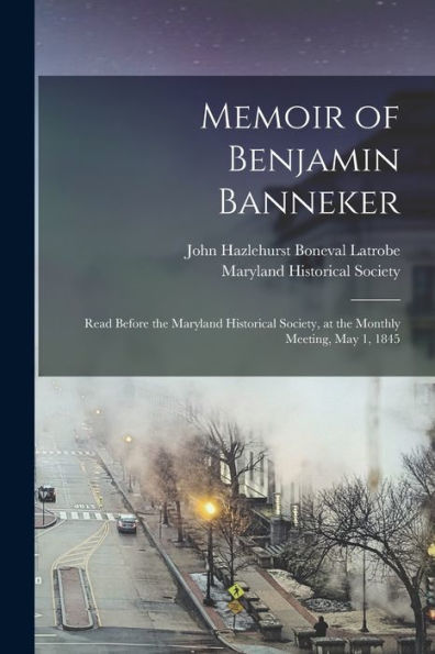 Memoir Of Benjamin Banneker: Read Before The Maryland Historical Society, At The Monthly Meeting, May 1, 1845