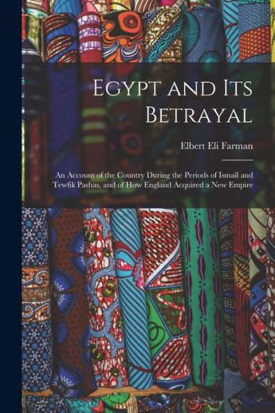 Egypt And Its Betrayal: An Account Of The Country During The Periods Of Ismaîl And Tewfik Pashas, And Of How England Acquired A New Empire