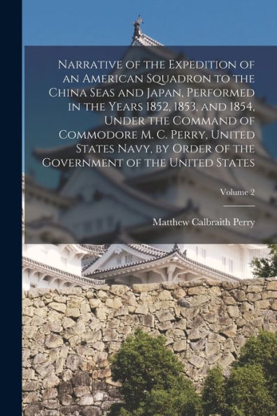 Narrative Of The Expedition Of An American Squadron To The China Seas And Japan, Performed In The Years 1852, 1853, And 1854, Under The Command Of ... The Government Of The United States; Volume 2
