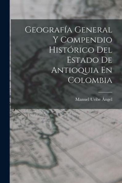 Geografía General Y Compendio Histórico Del Estado De Antioquia En Colombia (Spanish Edition)