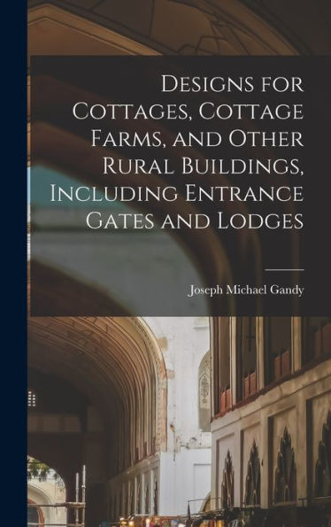 Designs For Cottages, Cottage Farms, And Other Rural Buildings, Including Entrance Gates And Lodges