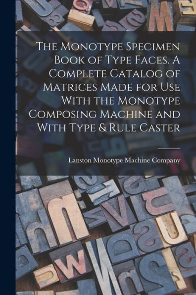 The Monotype Specimen Book Of Type Faces. A Complete Catalog Of Matrices Made For Use With The Monotype Composing Machine And With Type & Rule Caster