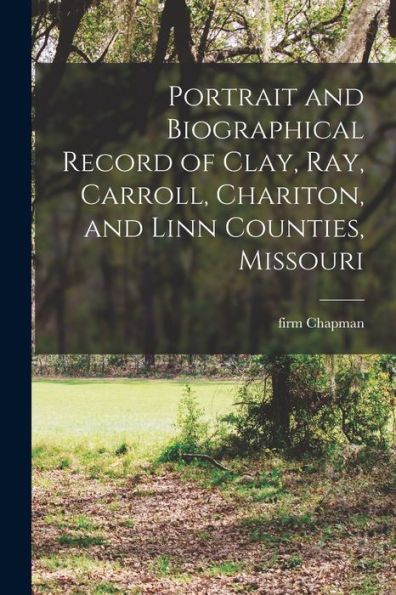 Portrait And Biographical Record Of Clay, Ray, Carroll, Chariton, And Linn Counties, Missouri