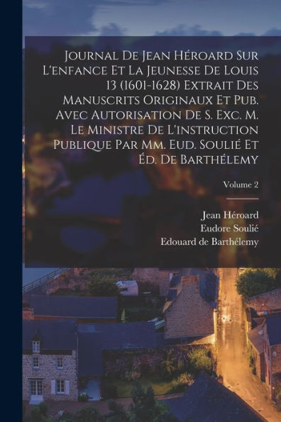 Journal De Jean Héroard Sur L'Enfance Et La Jeunesse De Louis 13 (1601-1628) Extrait Des Manuscrits Originaux Et Pub. Avec Autorisation De S. Exc. M. ... Éd. De Barthélemy; Volume 2 (French Edition)