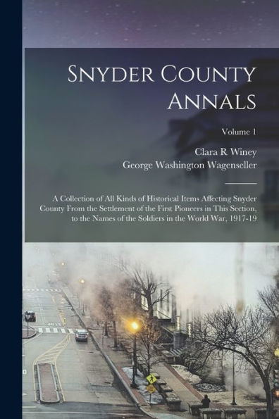 Snyder County Annals: A Collection Of All Kinds Of Historical Items Affecting Snyder County From The Settlement Of The First Pioneers In This Section, ... Soldiers In The World War, 1917-19; Volume 1