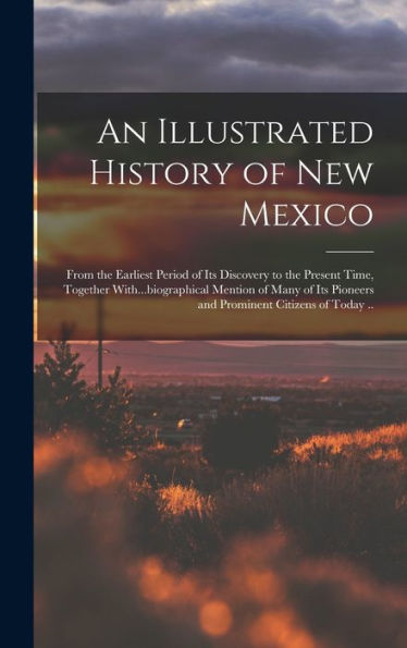 An Illustrated History Of New Mexico: From The Earliest Period Of Its Discovery To The Present Time, Together With...Biographical Mention Of Many Of Its Pioneers And Prominent Citizens Of Today ..