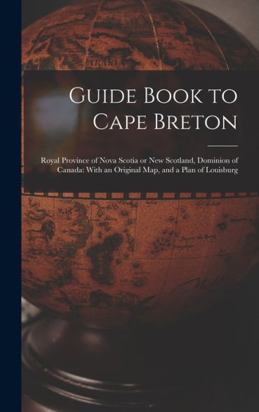 Guide Book To Cape Breton: Royal Province Of Nova Scotia Or New Scotland, Dominion Of Canada: With An Original Map, And A Plan Of Louisburg