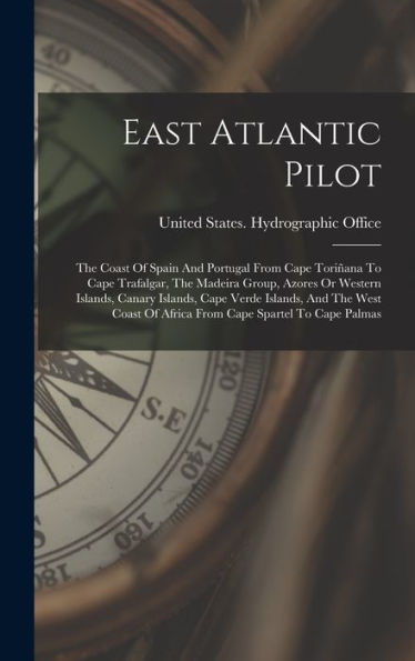 East Atlantic Pilot: The Coast Of Spain And Portugal From Cape Toriñana To Cape Trafalgar, The Madeira Group, Azores Or Western Islands, Canary ... Of Africa From Cape Spartel To Cape Palmas