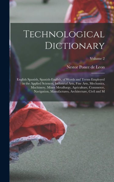 Technological Dictionary; English Spanish, Spanish-English, Of Words And Terms Employed In The Applied Sciences, Industrial Arts, Fine Arts, ... Manufactures, Architecture, Civil And M;