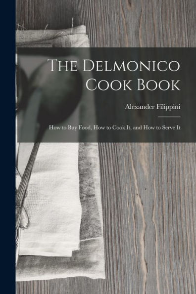 The Delmonico Cook Book: How To Buy Food, How To Cook It, And How To Serve It
