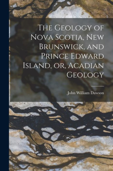 The Geology Of Nova Scotia, New Brunswick, And Prince Edward Island, Or, Acadian Geology