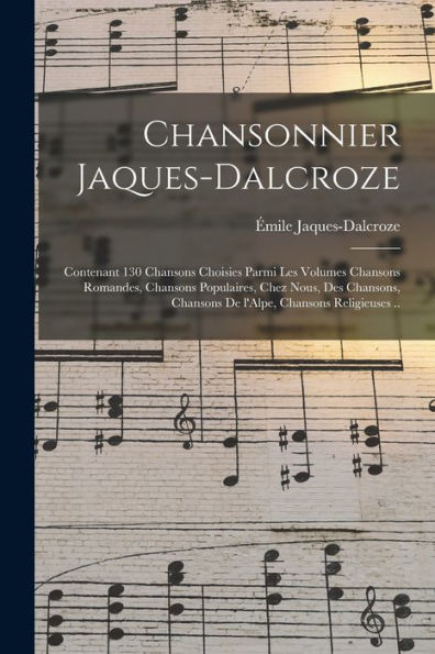 Chansonnier Jaques-Dalcroze; Contenant 130 Chansons Choisies Parmi Les Volumes Chansons Romandes, Chansons Populaires, Chez Nous, Des Chansons, ... Chansons Religieuses .. (French Edition)