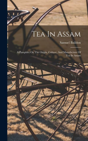 Tea In Assam: A Pamphlet On The Origin, Culture, And Manufacture Of Tea In Assam