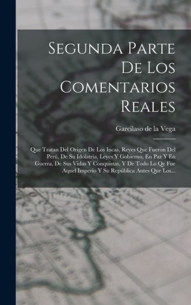 Segunda Parte De Los Comentarios Reales: Que Tratan Del Orígen De Los Incas, Reyes Que Fueron Del Perú, De Su Idolatría, Leyes Y Gobierno, En Paz Y En ... República Antes Que Los... (Spanish Edition)