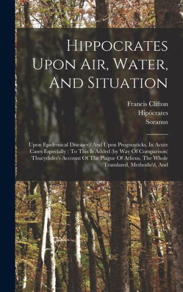 Hippocrates Upon Air, Water, And Situation: Upon Epidemical Diseases: And Upon Prognosticks, In Acute Cases Especially: To This Is Added (By Way Of ... Athens, The Whole Translated, Methodis'D, And