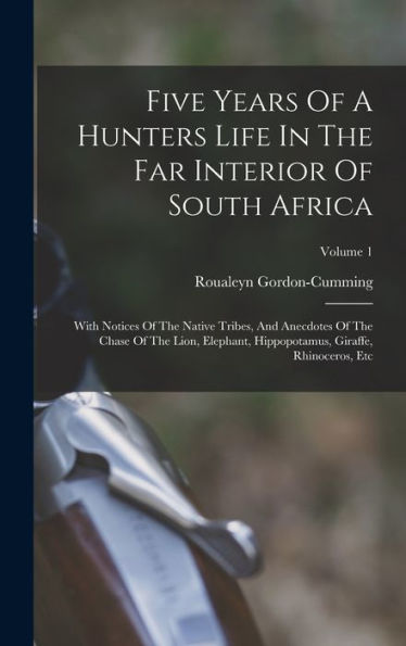 Five Years Of A Hunters Life In The Far Interior Of South Africa: With Notices Of The Native Tribes, And Anecdotes Of The Chase Of The Lion, Elephant, Hippopotamus, Giraffe, Rhinoceros, Etc; Volume 1