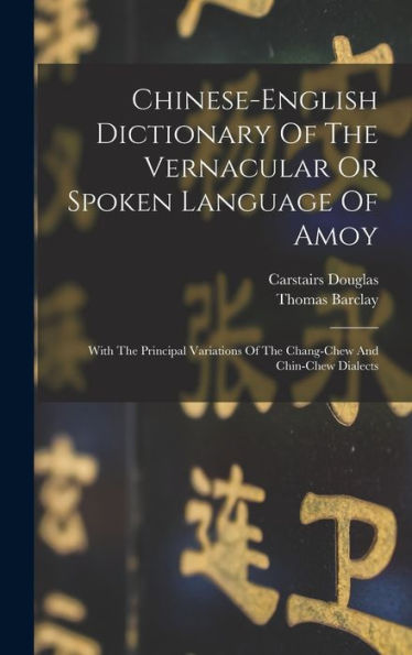 Chinese-English Dictionary Of The Vernacular Or Spoken Language Of Amoy: With The Principal Variations Of The Chang-Chew And Chin-Chew Dialects