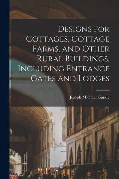 Designs For Cottages, Cottage Farms, And Other Rural Buildings, Including Entrance Gates And Lodges
