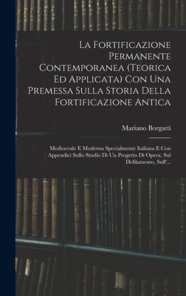 La Fortificazione Permanente Contemporanea (Teorica Ed Applicata) Con Una Premessa Sulla Storia Della Fortificazione Antica: Medioevale E Moderna ... Sul Defilamento, Sull'... (Italian Edition)