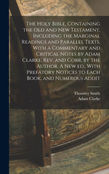 The Holy Bible, Containing The Old And New Testament, Including The Marginal Readings And Parallel Texts. With A Commentary And Critical Notes By Adam ... Notices To Each Book, And Numerous Addit