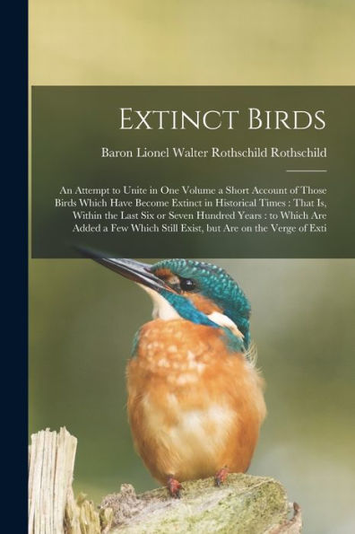 Extinct Birds: An Attempt To Unite In One Volume A Short Account Of Those Birds Which Have Become Extinct In Historical Times: That Is, Within The ... Still Exist, But Are On The Verge Of Exti
