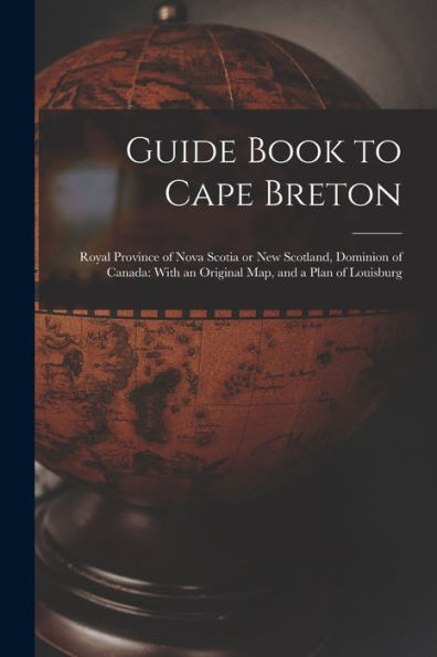 Guide Book To Cape Breton: Royal Province Of Nova Scotia Or New Scotland, Dominion Of Canada: With An Original Map, And A Plan Of Louisburg