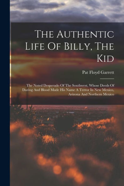 The Authentic Life Of Billy, The Kid: The Noted Desperado Of The Southwest, Whose Deeds Of Daring And Blood Made His Name A Terror In New Mexico, Arizona And Northern Mexico
