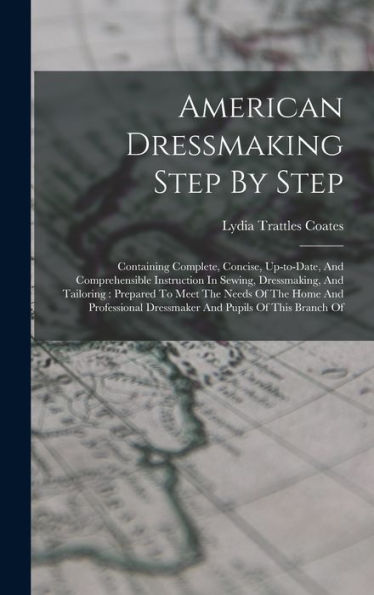 American Dressmaking Step By Step: Containing Complete, Concise, Up-To-Date, And Comprehensible Instruction In Sewing, Dressmaking, And Tailoring: ... Dressmaker And Pupils Of This Branch Of