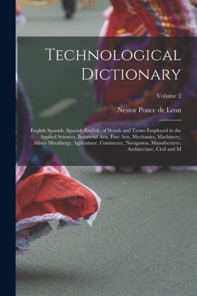 Technological Dictionary; English Spanish, Spanish-English, Of Words And Terms Employed In The Applied Sciences, Industrial Arts, Fine Arts, ... Manufactures, Architecture, Civil And M;
