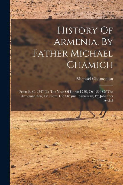 History Of Armenia, By Father Michael Chamich: From B. C. 2247 To The Year Of Christ 1780, Or 1229 Of The Armenian Era, Tr. From The Original Armenian, By Johannes Avdall