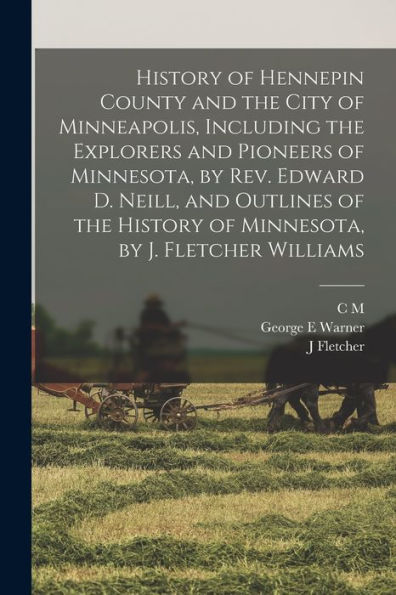 History Of Hennepin County And The City Of Minneapolis, Including The Explorers And Pioneers Of Minnesota, By Rev. Edward D. Neill, And Outlines Of The History Of Minnesota, By J. Fletcher Williams