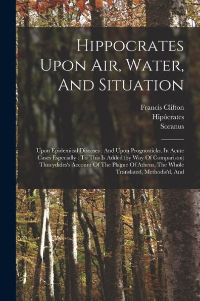 Hippocrates Upon Air, Water, And Situation: Upon Epidemical Diseases: And Upon Prognosticks, In Acute Cases Especially: To This Is Added (By Way Of ... Athens, The Whole Translated, Methodis'D, And