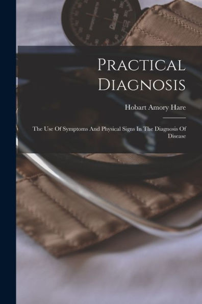 Practical Diagnosis: The Use Of Symptoms And Physical Signs In The Diagnosis Of Disease