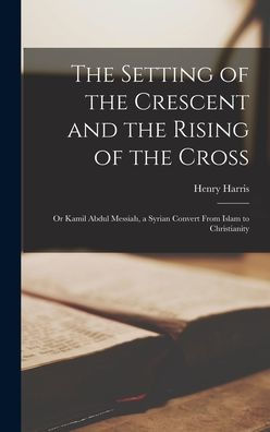 The Setting Of The Crescent And The Rising Of The Cross; Or Kamil Abdul Messiah, A Syrian Convert From Islam To Christianity